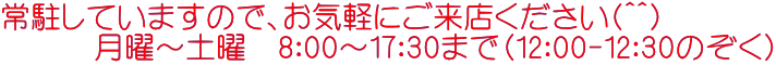 常駐していますので、お気軽にご来店ください(^^) 　　　月曜～土曜　8：00～17：30まで（12：00-12：30のぞく）